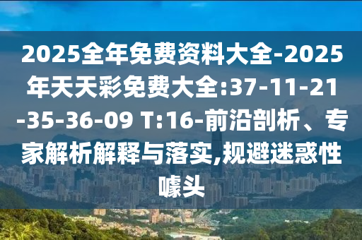 2025全年免費(fèi)資料大全-2025年天天彩免費(fèi)大全:37-11-21-35-36-09 T:16-前沿剖析、專家解析解釋與落實(shí),規(guī)避迷惑性噱頭