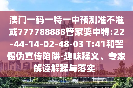 澳門一碼一特一中預(yù)測準(zhǔn)不準(zhǔn)或777788888管家婆中特:22-44-14-02-48-03 T:41和警惕偽宣傳陷阱-趣味釋義、專家解讀解釋與落實(shí)?