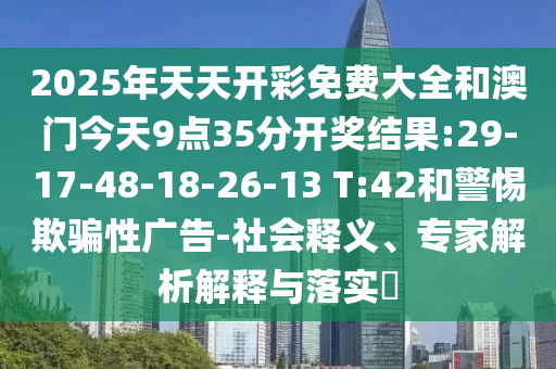 2025年天天開彩免費(fèi)大全和澳門今天9點(diǎn)35分開獎結(jié)果:29-17-48-18-26-13 T:42和警惕欺騙性廣告-社會釋義、專家解析解釋與落實(shí)?